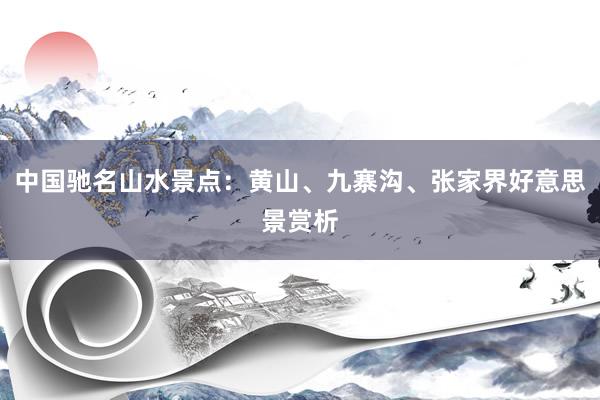 中国驰名山水景点：黄山、九寨沟、张家界好意思景赏析