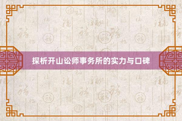 探析开山讼师事务所的实力与口碑